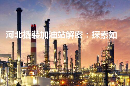 河北撬裝加油站解密：探索如何利用提升您的搜索引擎排名！